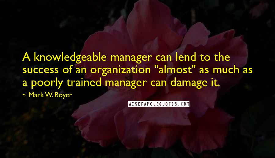 Mark W. Boyer Quotes: A knowledgeable manager can lend to the success of an organization "almost" as much as a poorly trained manager can damage it.