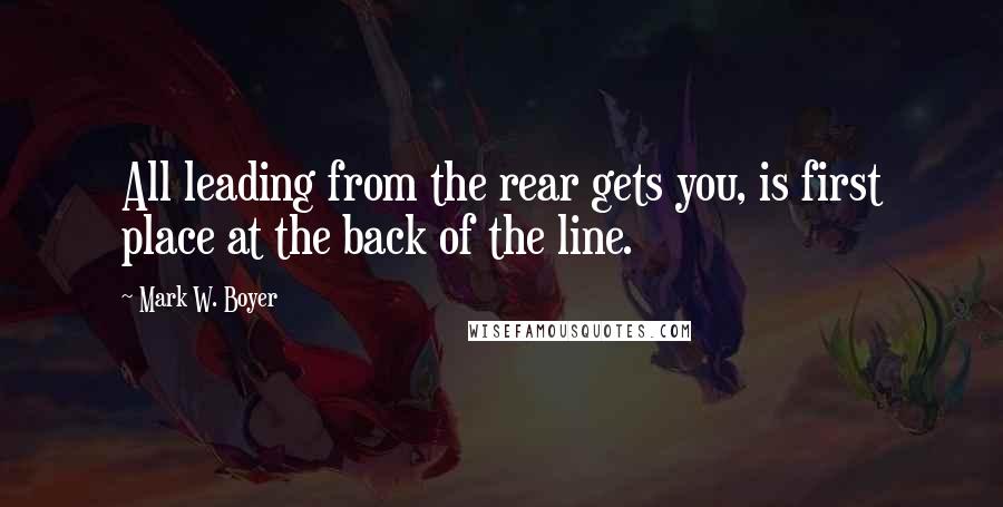 Mark W. Boyer Quotes: All leading from the rear gets you, is first place at the back of the line.