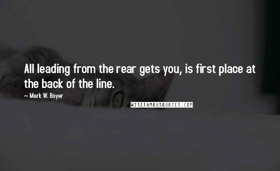 Mark W. Boyer Quotes: All leading from the rear gets you, is first place at the back of the line.