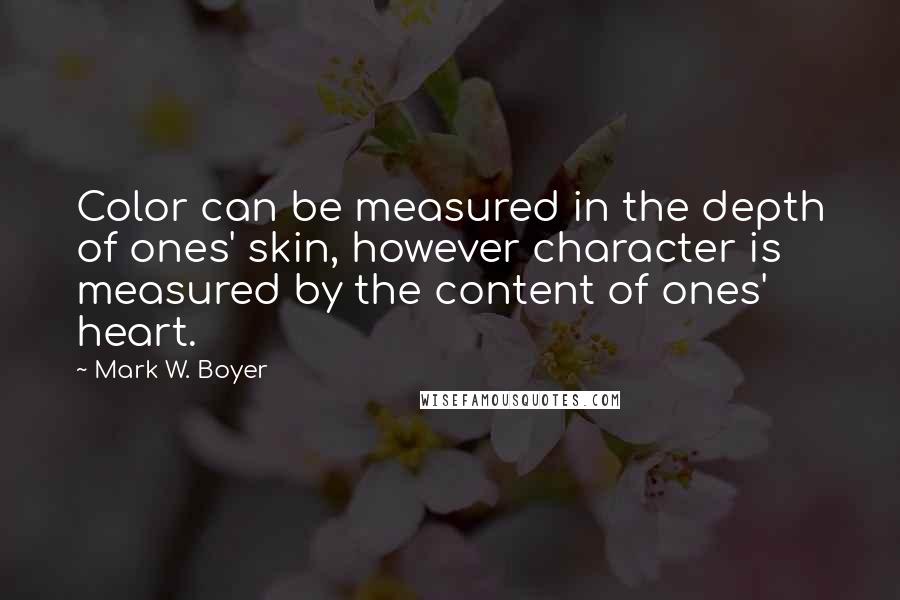 Mark W. Boyer Quotes: Color can be measured in the depth of ones' skin, however character is measured by the content of ones' heart.