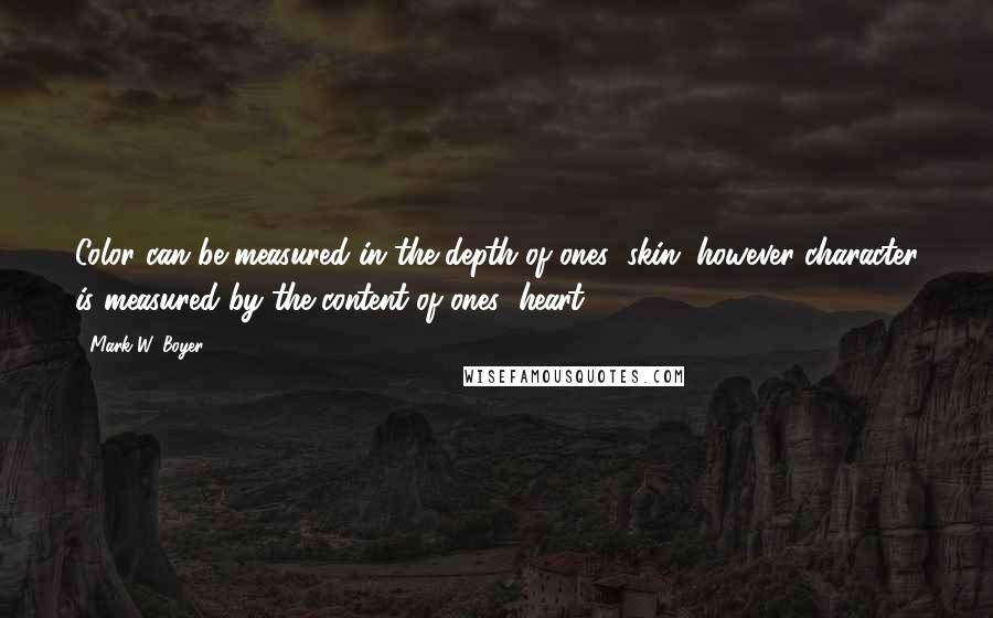 Mark W. Boyer Quotes: Color can be measured in the depth of ones' skin, however character is measured by the content of ones' heart.