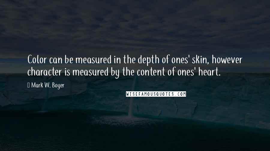 Mark W. Boyer Quotes: Color can be measured in the depth of ones' skin, however character is measured by the content of ones' heart.