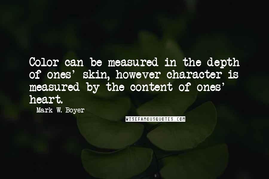 Mark W. Boyer Quotes: Color can be measured in the depth of ones' skin, however character is measured by the content of ones' heart.