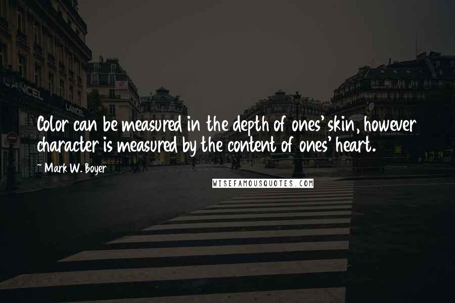 Mark W. Boyer Quotes: Color can be measured in the depth of ones' skin, however character is measured by the content of ones' heart.