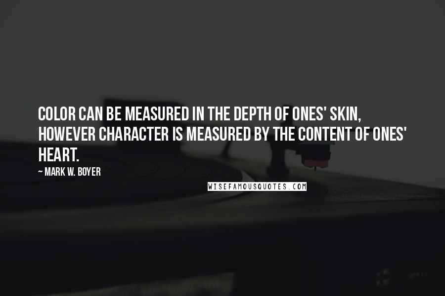 Mark W. Boyer Quotes: Color can be measured in the depth of ones' skin, however character is measured by the content of ones' heart.