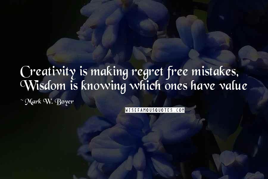 Mark W. Boyer Quotes: Creativity is making regret free mistakes, Wisdom is knowing which ones have value