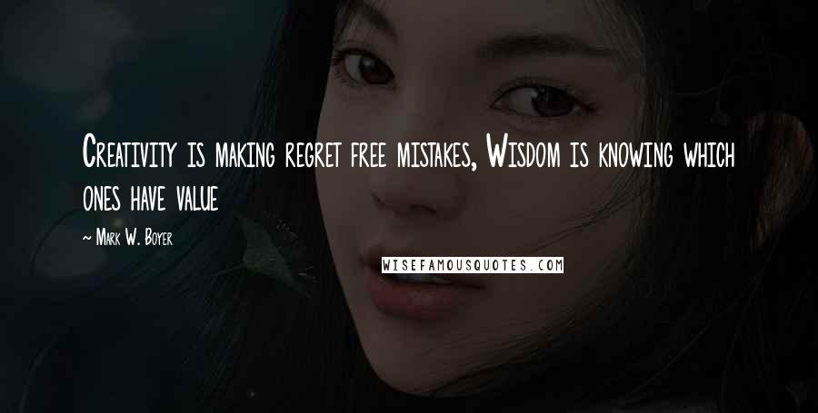 Mark W. Boyer Quotes: Creativity is making regret free mistakes, Wisdom is knowing which ones have value