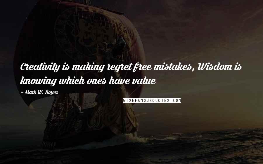 Mark W. Boyer Quotes: Creativity is making regret free mistakes, Wisdom is knowing which ones have value