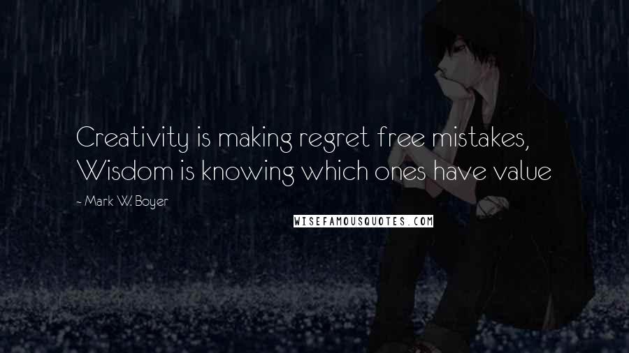 Mark W. Boyer Quotes: Creativity is making regret free mistakes, Wisdom is knowing which ones have value