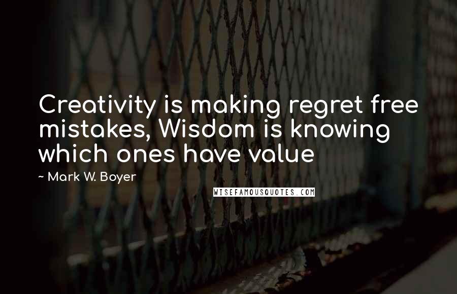 Mark W. Boyer Quotes: Creativity is making regret free mistakes, Wisdom is knowing which ones have value