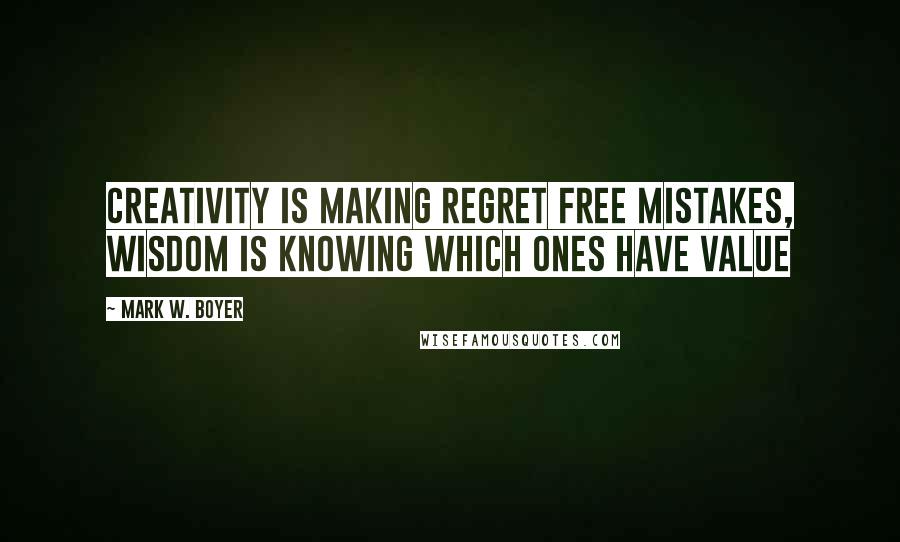 Mark W. Boyer Quotes: Creativity is making regret free mistakes, Wisdom is knowing which ones have value