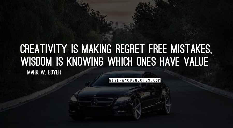 Mark W. Boyer Quotes: Creativity is making regret free mistakes, Wisdom is knowing which ones have value
