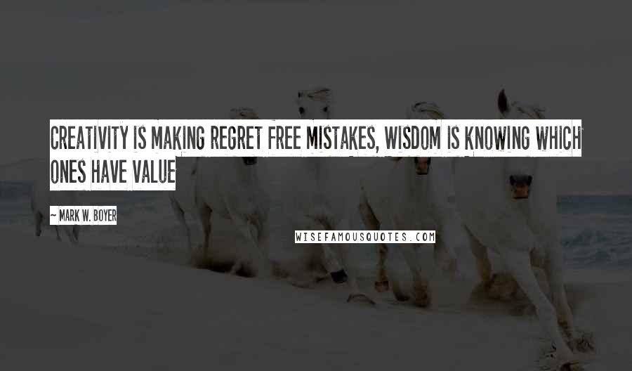 Mark W. Boyer Quotes: Creativity is making regret free mistakes, Wisdom is knowing which ones have value