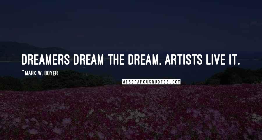 Mark W. Boyer Quotes: Dreamers dream the dream, Artists live it.