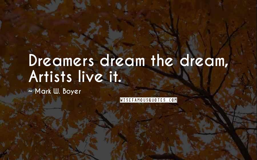 Mark W. Boyer Quotes: Dreamers dream the dream, Artists live it.