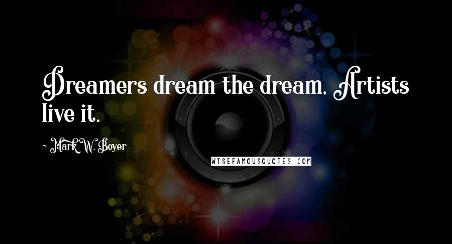Mark W. Boyer Quotes: Dreamers dream the dream, Artists live it.