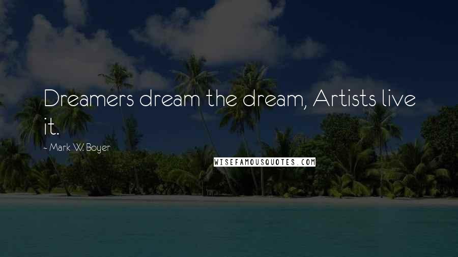 Mark W. Boyer Quotes: Dreamers dream the dream, Artists live it.