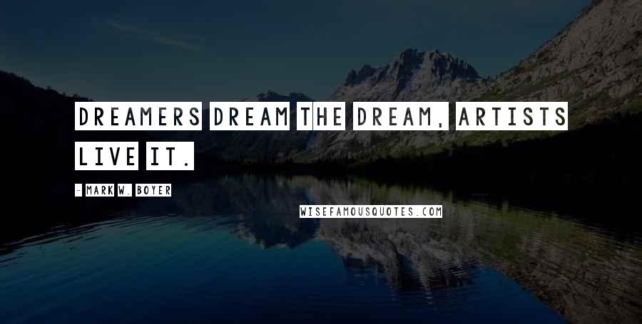 Mark W. Boyer Quotes: Dreamers dream the dream, Artists live it.