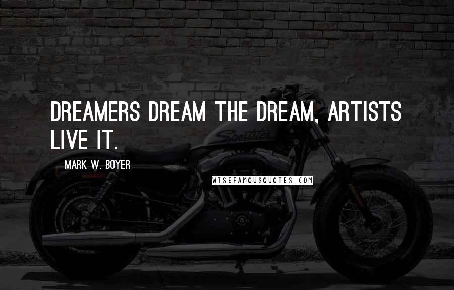 Mark W. Boyer Quotes: Dreamers dream the dream, Artists live it.