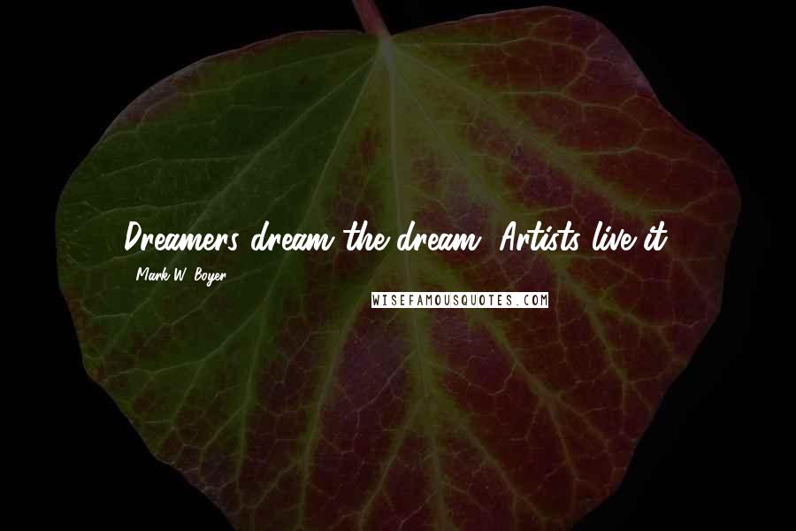 Mark W. Boyer Quotes: Dreamers dream the dream, Artists live it.