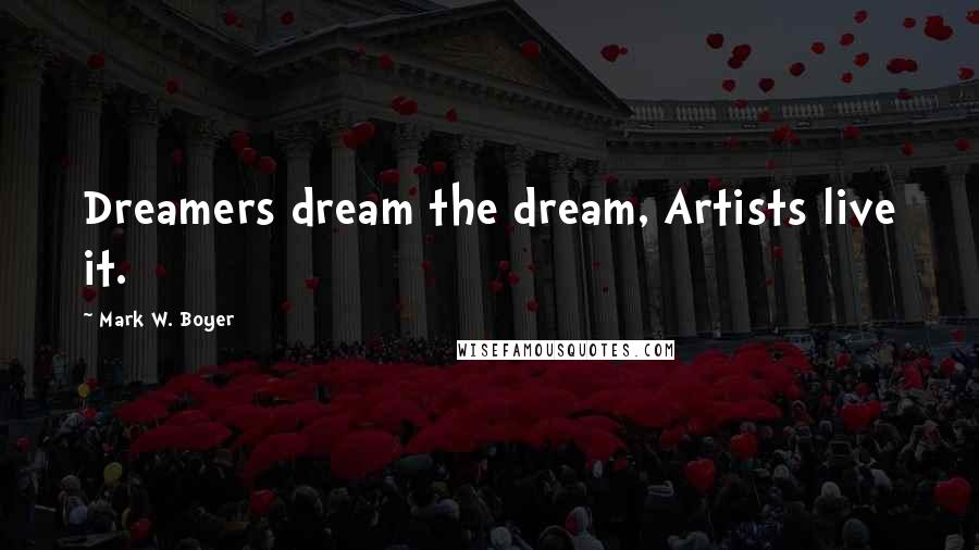 Mark W. Boyer Quotes: Dreamers dream the dream, Artists live it.