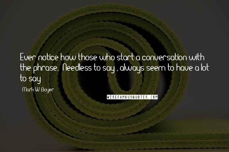 Mark W. Boyer Quotes: Ever notice how those who start a conversation with the phrase, "Needless to say", always seem to have a lot to say?