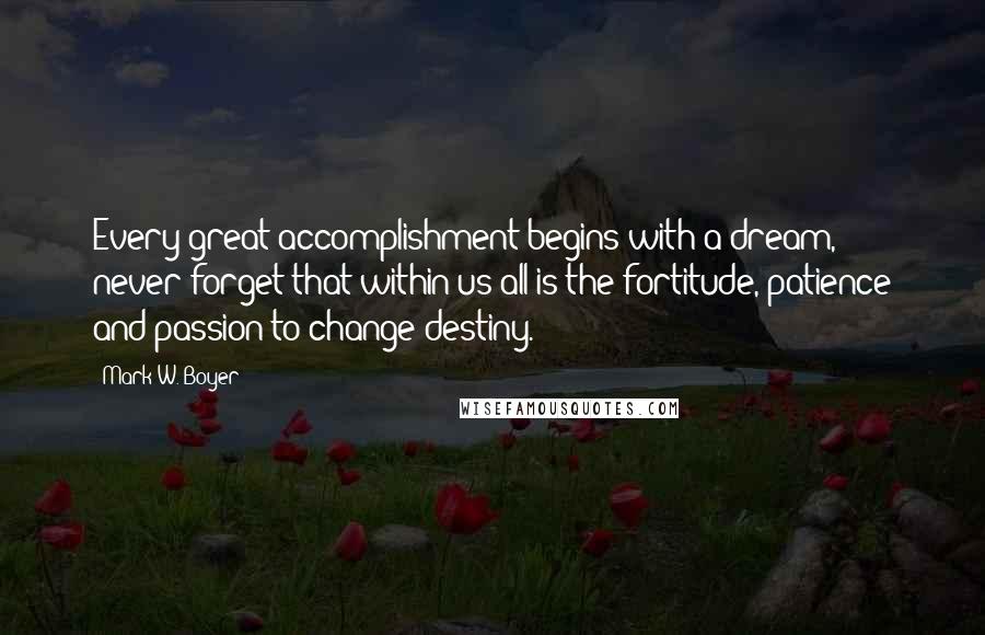 Mark W. Boyer Quotes: Every great accomplishment begins with a dream, never forget that within us all is the fortitude, patience and passion to change destiny.