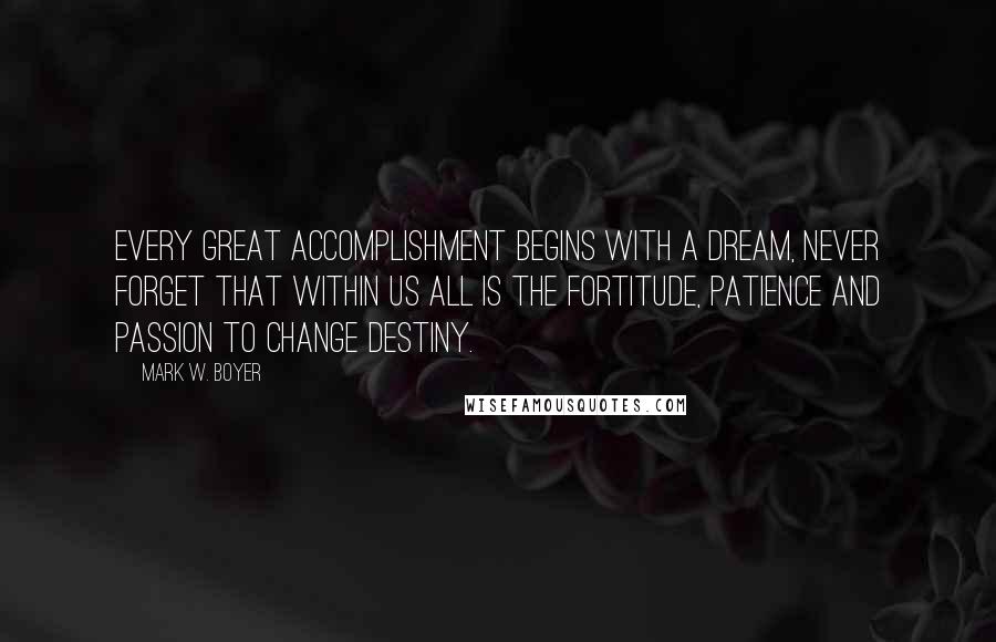 Mark W. Boyer Quotes: Every great accomplishment begins with a dream, never forget that within us all is the fortitude, patience and passion to change destiny.