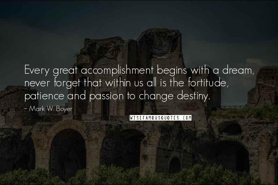 Mark W. Boyer Quotes: Every great accomplishment begins with a dream, never forget that within us all is the fortitude, patience and passion to change destiny.