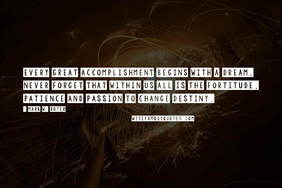 Mark W. Boyer Quotes: Every great accomplishment begins with a dream, never forget that within us all is the fortitude, patience and passion to change destiny.