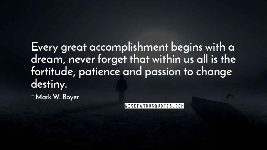 Mark W. Boyer Quotes: Every great accomplishment begins with a dream, never forget that within us all is the fortitude, patience and passion to change destiny.