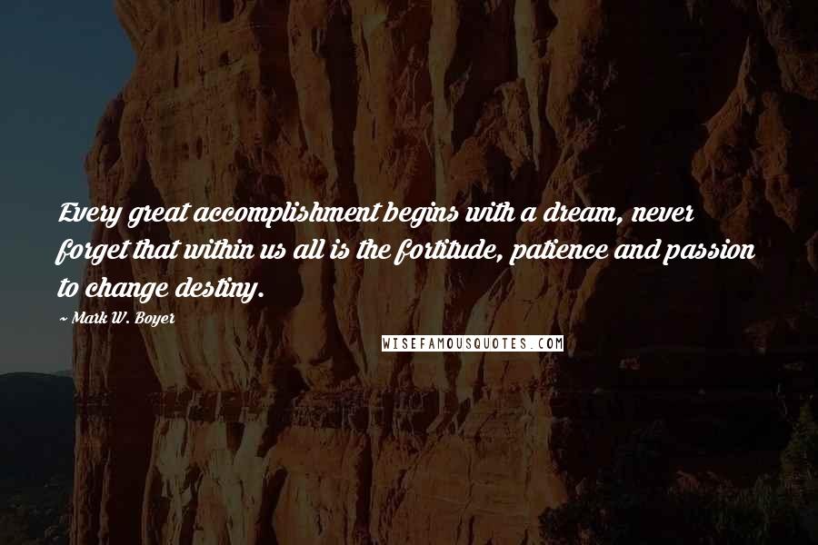 Mark W. Boyer Quotes: Every great accomplishment begins with a dream, never forget that within us all is the fortitude, patience and passion to change destiny.