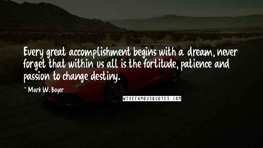 Mark W. Boyer Quotes: Every great accomplishment begins with a dream, never forget that within us all is the fortitude, patience and passion to change destiny.