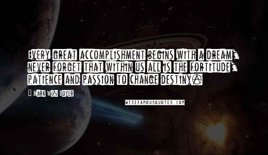 Mark W. Boyer Quotes: Every great accomplishment begins with a dream, never forget that within us all is the fortitude, patience and passion to change destiny.