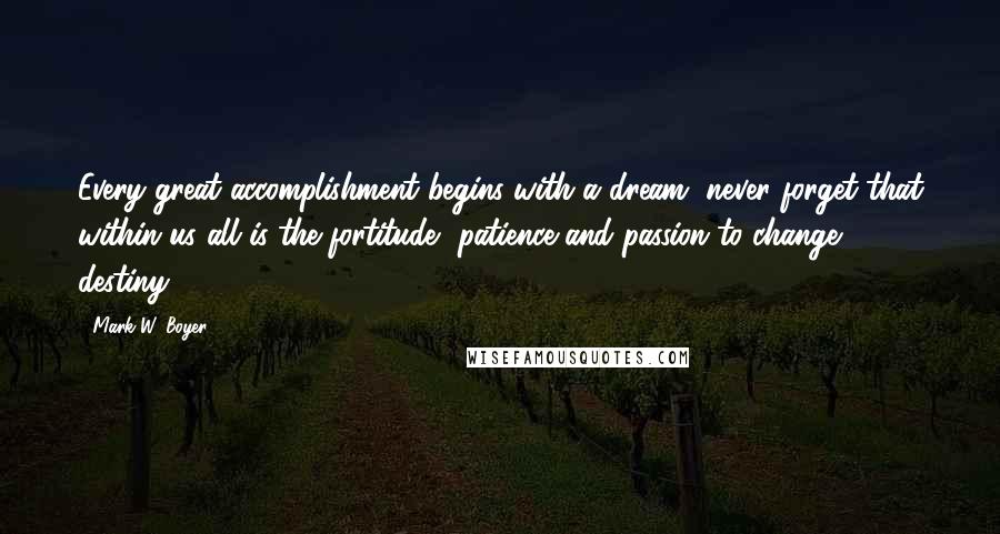 Mark W. Boyer Quotes: Every great accomplishment begins with a dream, never forget that within us all is the fortitude, patience and passion to change destiny.