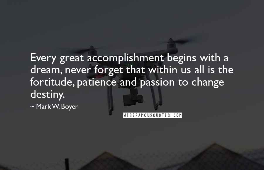 Mark W. Boyer Quotes: Every great accomplishment begins with a dream, never forget that within us all is the fortitude, patience and passion to change destiny.