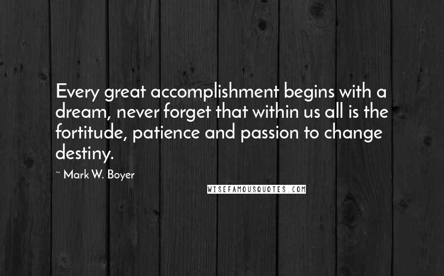 Mark W. Boyer Quotes: Every great accomplishment begins with a dream, never forget that within us all is the fortitude, patience and passion to change destiny.