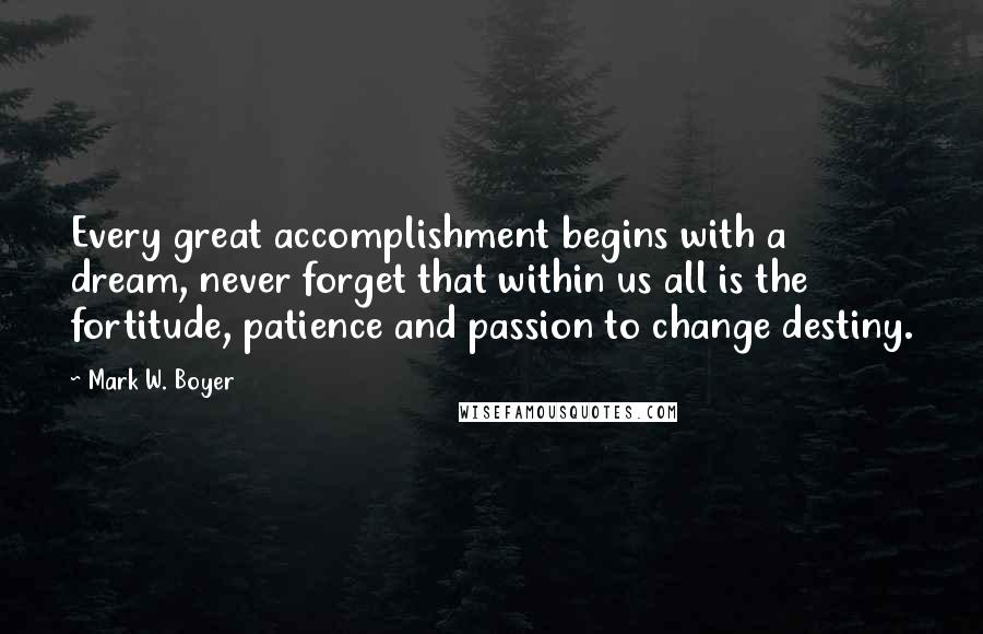 Mark W. Boyer Quotes: Every great accomplishment begins with a dream, never forget that within us all is the fortitude, patience and passion to change destiny.