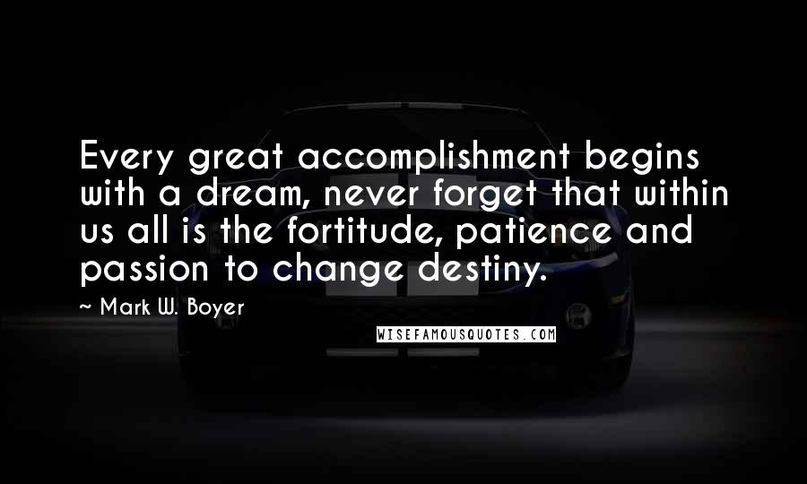 Mark W. Boyer Quotes: Every great accomplishment begins with a dream, never forget that within us all is the fortitude, patience and passion to change destiny.