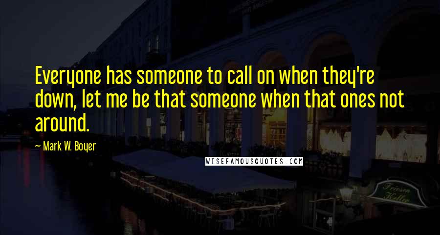 Mark W. Boyer Quotes: Everyone has someone to call on when they're down, let me be that someone when that ones not around.