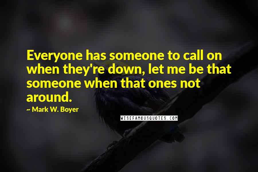 Mark W. Boyer Quotes: Everyone has someone to call on when they're down, let me be that someone when that ones not around.