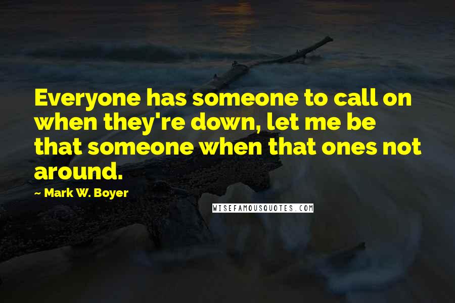 Mark W. Boyer Quotes: Everyone has someone to call on when they're down, let me be that someone when that ones not around.