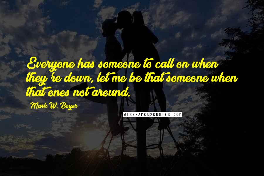 Mark W. Boyer Quotes: Everyone has someone to call on when they're down, let me be that someone when that ones not around.