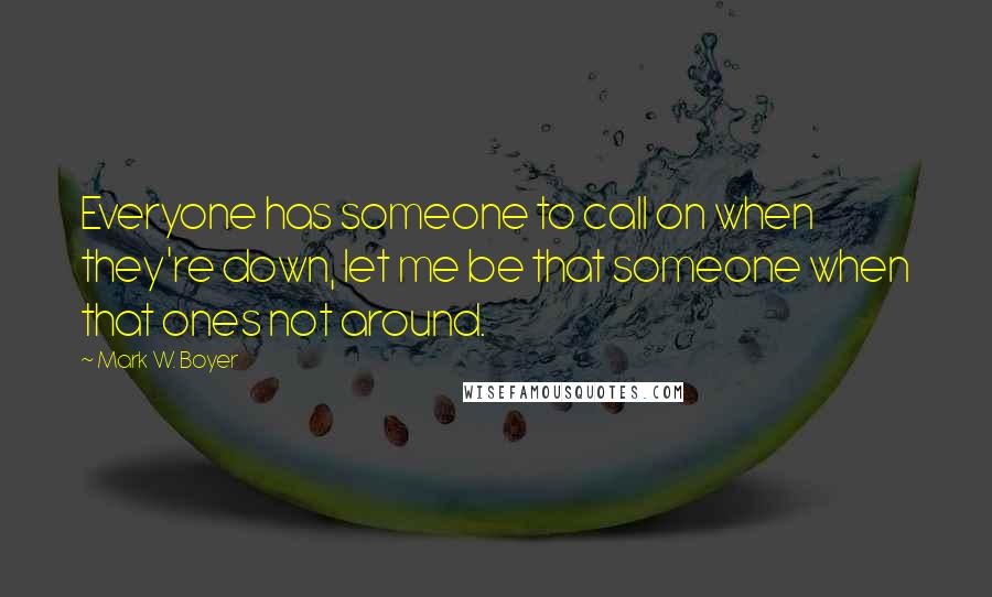 Mark W. Boyer Quotes: Everyone has someone to call on when they're down, let me be that someone when that ones not around.