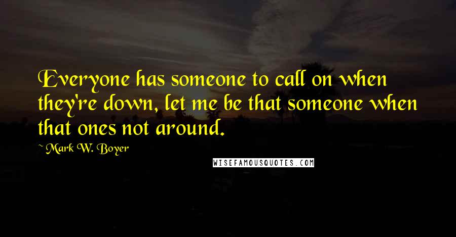 Mark W. Boyer Quotes: Everyone has someone to call on when they're down, let me be that someone when that ones not around.