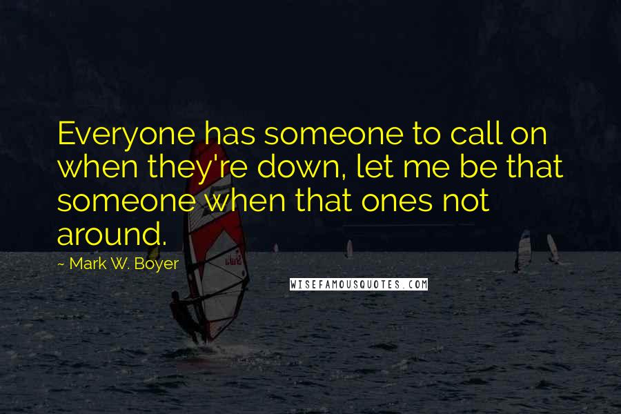 Mark W. Boyer Quotes: Everyone has someone to call on when they're down, let me be that someone when that ones not around.