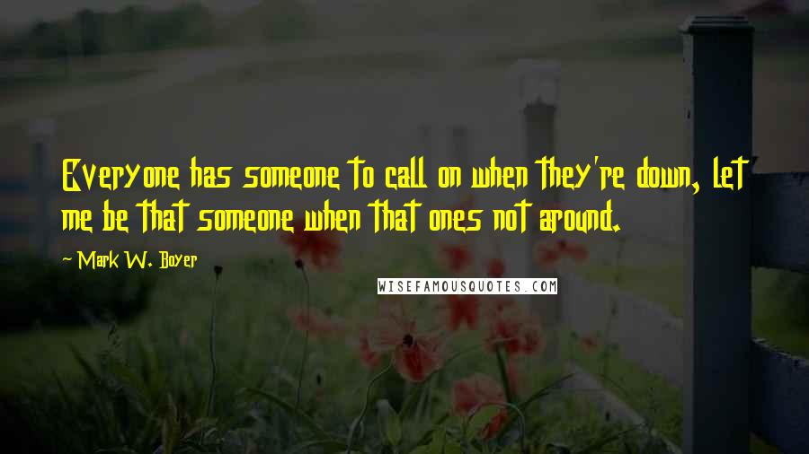 Mark W. Boyer Quotes: Everyone has someone to call on when they're down, let me be that someone when that ones not around.