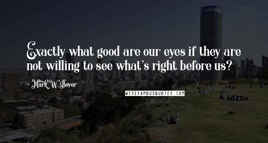 Mark W. Boyer Quotes: Exactly what good are our eyes if they are not willing to see what's right before us?