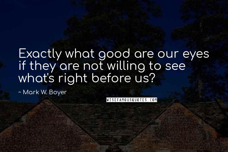 Mark W. Boyer Quotes: Exactly what good are our eyes if they are not willing to see what's right before us?