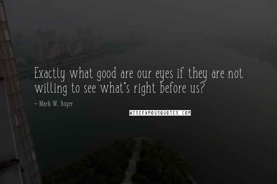 Mark W. Boyer Quotes: Exactly what good are our eyes if they are not willing to see what's right before us?